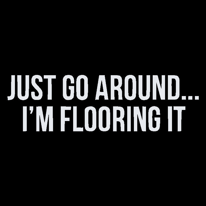 Just Go Around I'M Flooring It