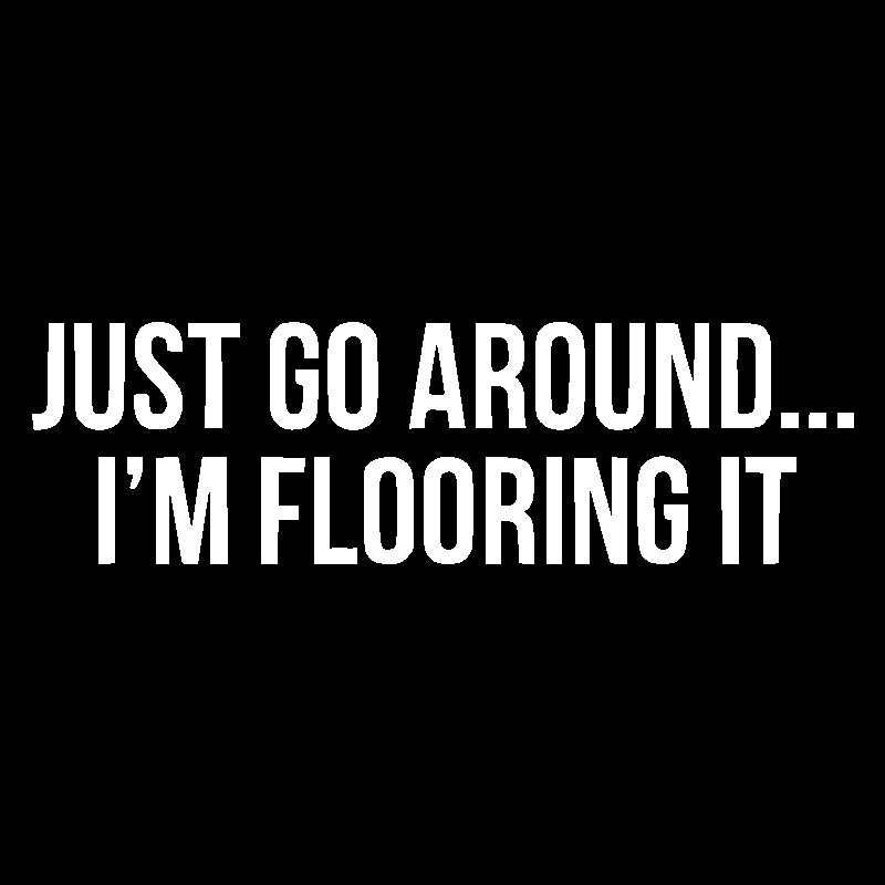 Just Go Around I'M Flooring It