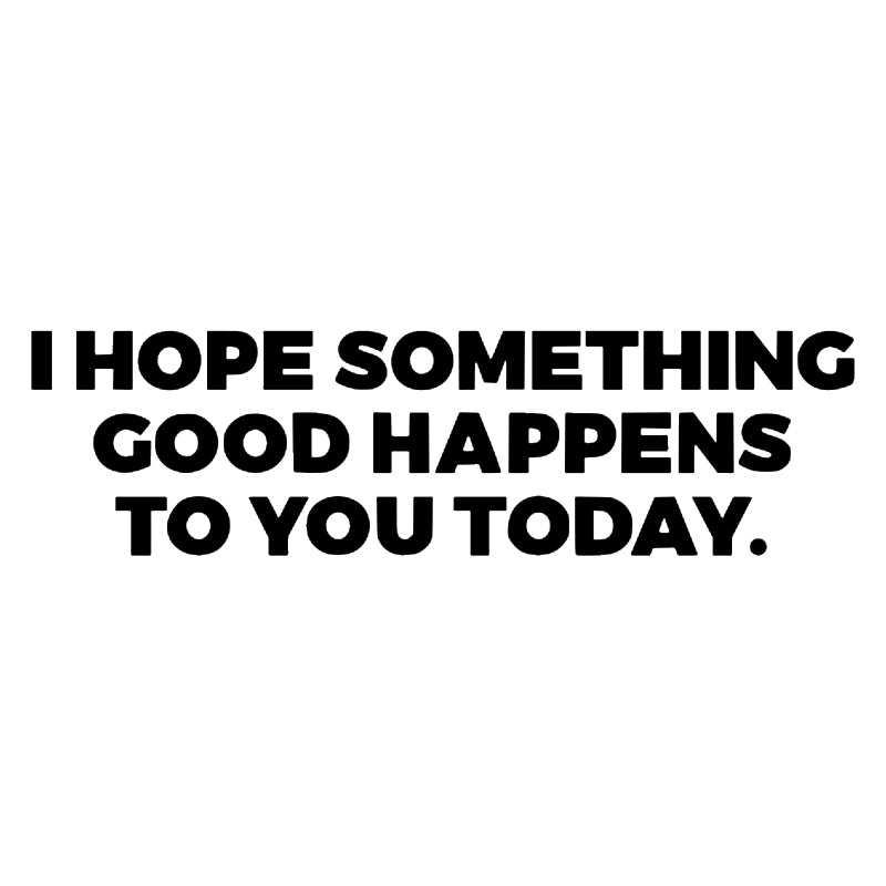 I HOPE SOMETHING GOOD HAPPENS TO YOU