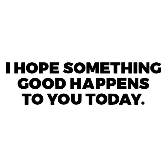 I HOPE SOMETHING GOOD HAPPENS TO YOU