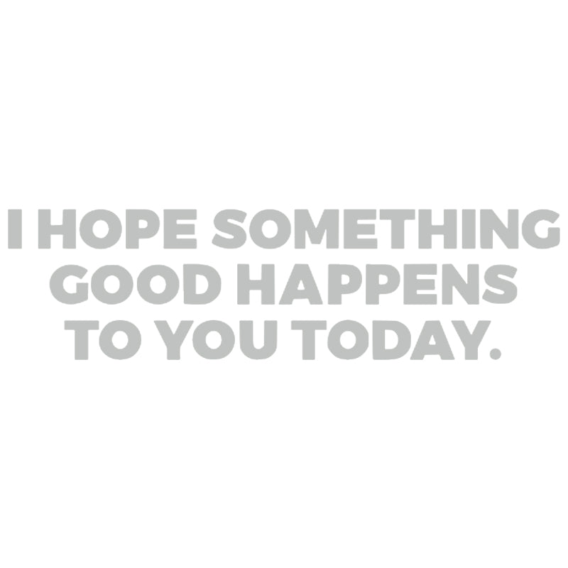 I HOPE SOMETHING GOOD HAPPENS TO YOU