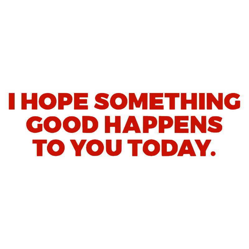 I HOPE SOMETHING GOOD HAPPENS TO YOU