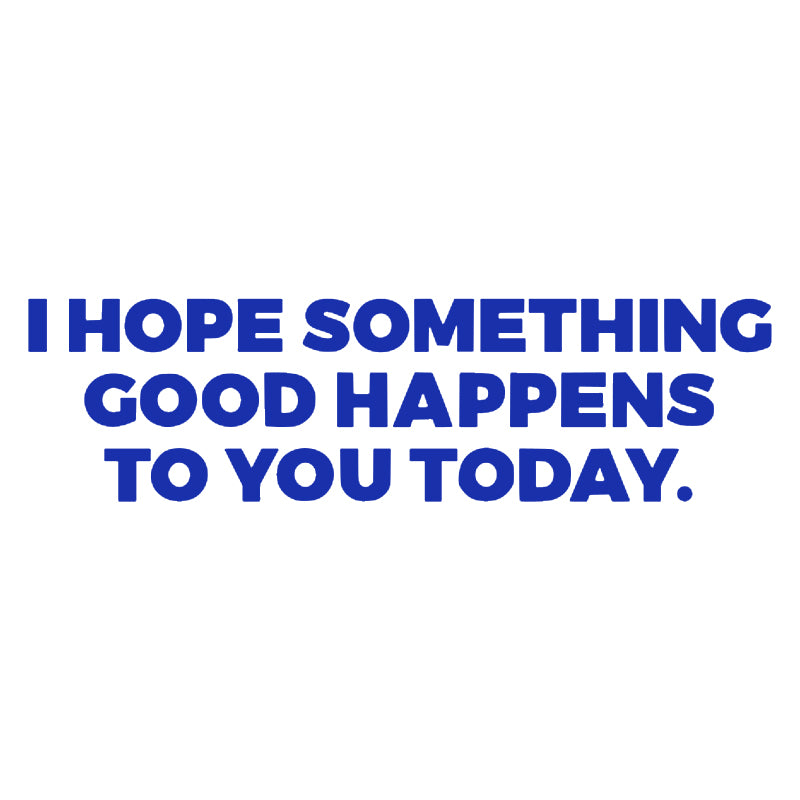 I HOPE SOMETHING GOOD HAPPENS TO YOU