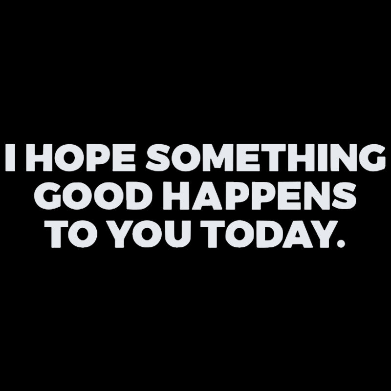 I HOPE SOMETHING GOOD HAPPENS TO YOU