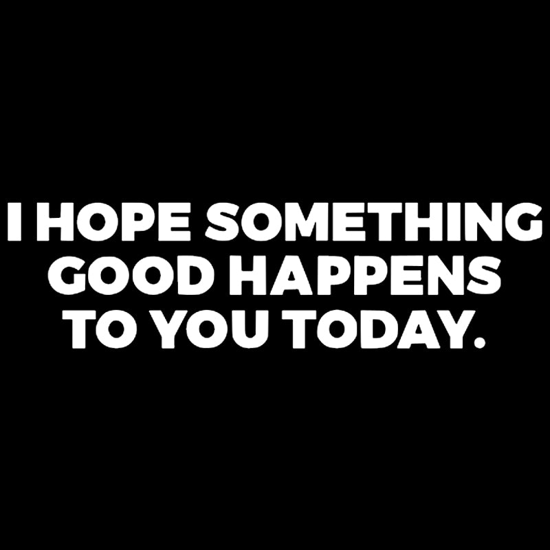 I HOPE SOMETHING GOOD HAPPENS TO YOU